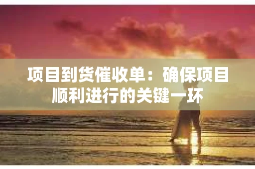 项目到货催收单：确保项目顺利进行的关键一环