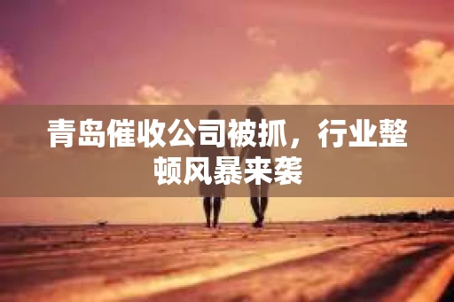 青岛催收公司被抓，行业整顿风暴来袭