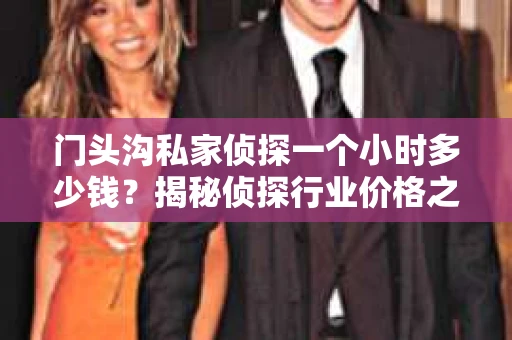 门头沟私家侦探一个小时多少钱？揭秘侦探行业价格之谜