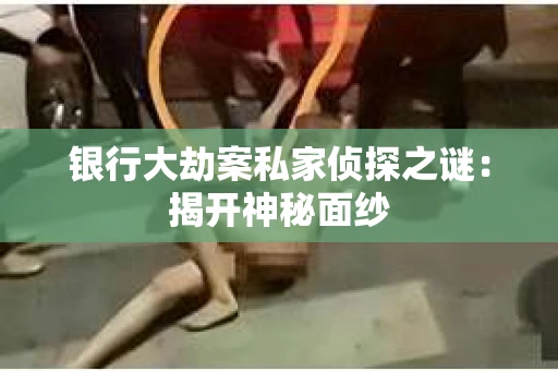 银行大劫案私家侦探之谜：揭开神秘面纱