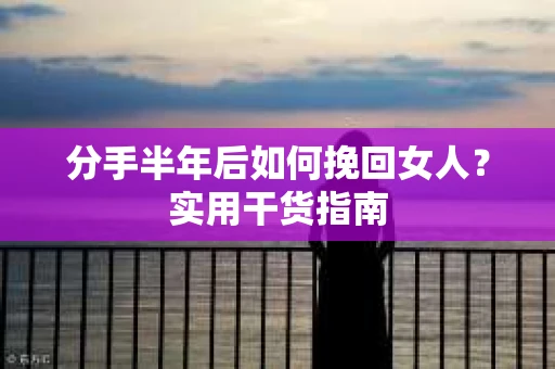分手半年后如何挽回女人？实用干货指南