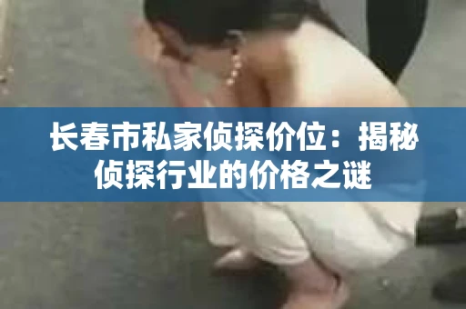 长春市私家侦探价位：揭秘侦探行业的价格之谜