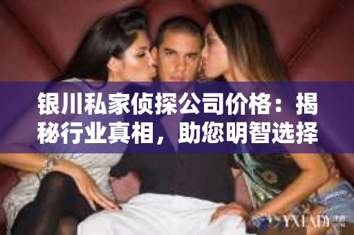 银川私家侦探公司价格：揭秘行业真相，助您明智选择