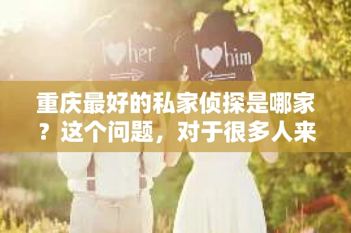重庆最好的私家侦探是哪家？这个问题，对于很多人来说，可能是一个出于无奈的选择。在这个快节奏的社会，有些人可能因为婚姻、家庭、工作等原因，需要寻求私家侦探的帮助。那么，在重庆，哪家私家侦探是众人眼中的佼佼者呢？今天，我就来和大家聊聊这个话题。