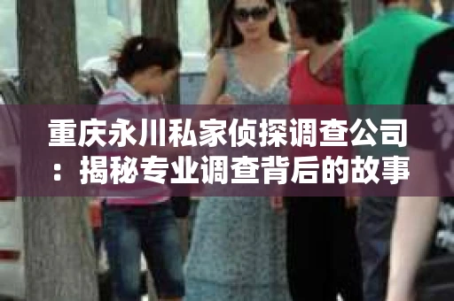 重庆永川私家侦探调查公司：揭秘专业调查背后的故事