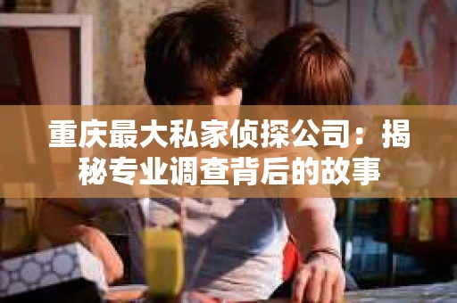 重庆最大私家侦探公司：揭秘专业调查背后的故事