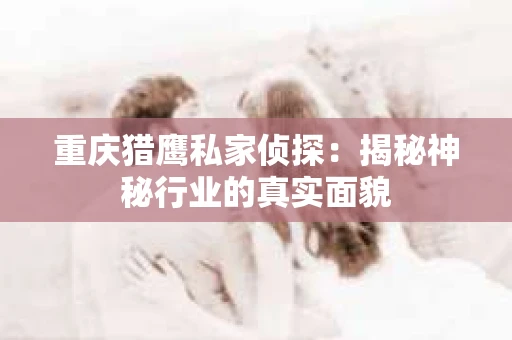 重庆猎鹰私家侦探：揭秘神秘行业的真实面貌