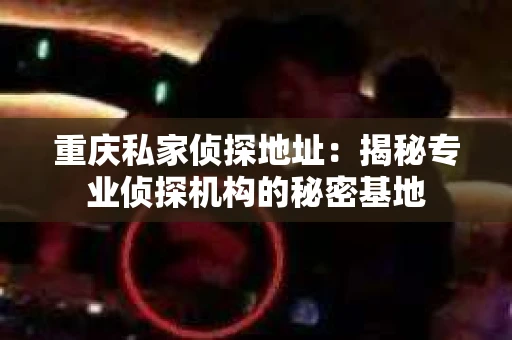 重庆私家侦探地址：揭秘专业侦探机构的秘密基地