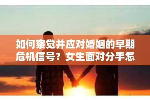 如何察觉并应对婚姻的早期危机信号?女生面对分手怎么办? 如何察觉并应对婚姻的早期危机信号?女生面对分手怎么办?