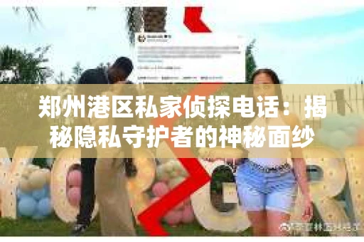郑州港区私家侦探电话：揭秘隐私守护者的神秘面纱