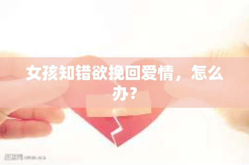 女孩知错欲挽回爱情，怎么办？
