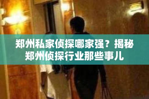 郑州私家侦探哪家强？揭秘郑州侦探行业那些事儿