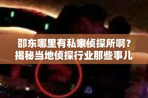 邵东哪里有私家侦探所啊？揭秘当地侦探行业那些事儿