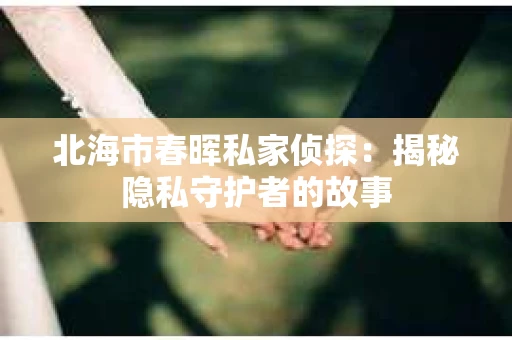 北海市春晖私家侦探：揭秘隐私守护者的故事