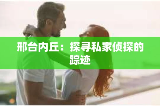 邢台内丘：探寻私家侦探的踪迹