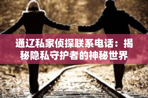 通辽私家侦探联系电话：揭秘隐私守护者的神秘世界
