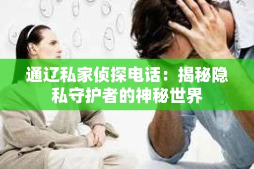 通辽私家侦探电话：揭秘隐私守护者的神秘世界