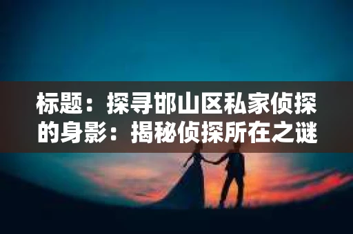 标题：探寻邯山区私家侦探的身影：揭秘侦探所在之谜