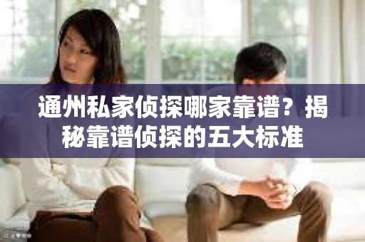通州私家侦探哪家靠谱？揭秘靠谱侦探的五大标准