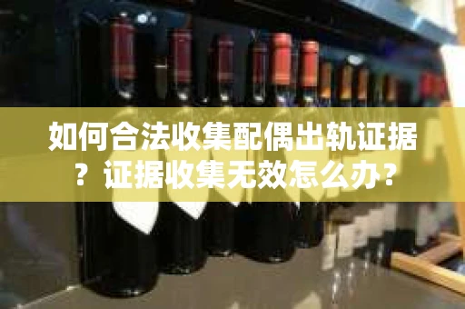 如何合法收集配偶出轨证据？证据收集无效怎么办？