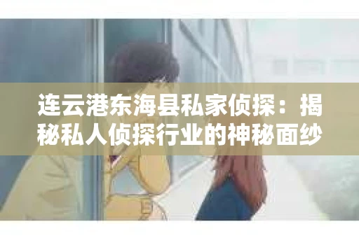 连云港东海县私家侦探：揭秘私人侦探行业的神秘面纱