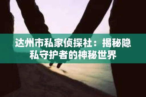 达州市私家侦探社：揭秘隐私守护者的神秘世界
