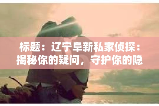 标题：辽宁阜新私家侦探：揭秘你的疑问，守护你的隐私
