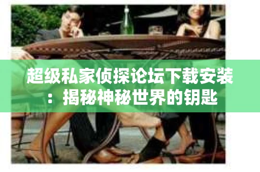 超级私家侦探论坛下载安装：揭秘神秘世界的钥匙
