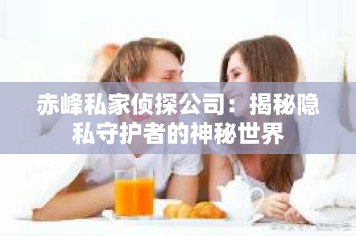 赤峰私家侦探公司：揭秘隐私守护者的神秘世界