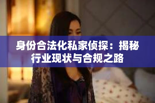 身份合法化私家侦探：揭秘行业现状与合规之路