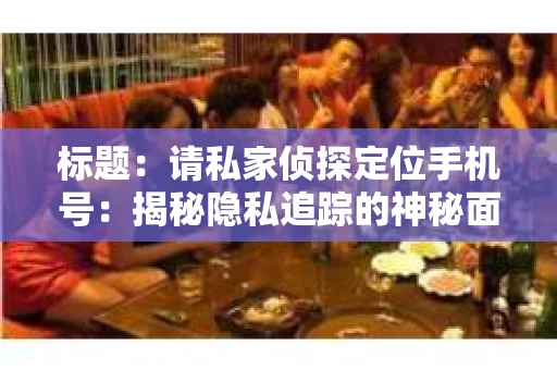 标题：请私家侦探定位手机号：揭秘隐私追踪的神秘面纱