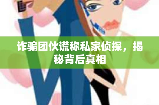 诈骗团伙谎称私家侦探，揭秘背后真相