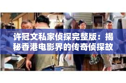 许冠文私家侦探完整版：揭秘香港电影界的传奇侦探故事