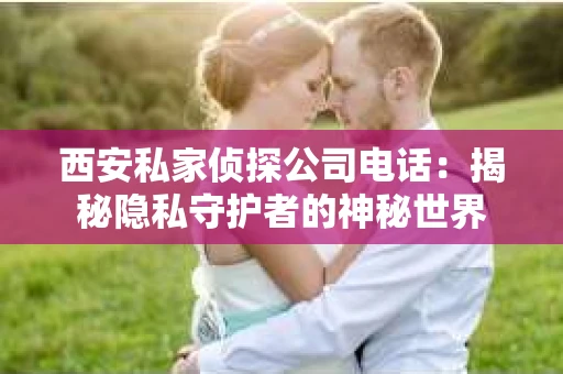 西安私家侦探公司电话：揭秘隐私守护者的神秘世界