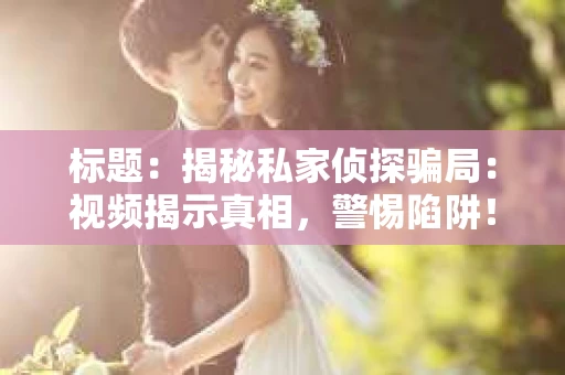 标题：揭秘私家侦探骗局：视频揭示真相，警惕陷阱！