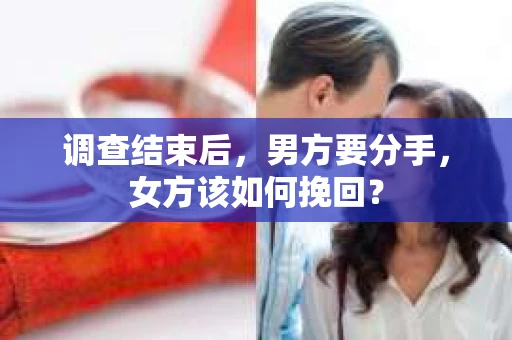 调查结束后，男方要分手，女方该如何挽回？