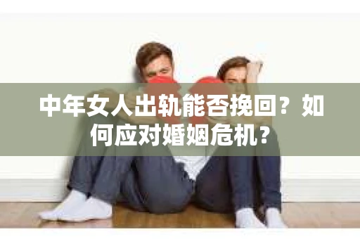 中年女人出轨能否挽回？如何应对婚姻危机？