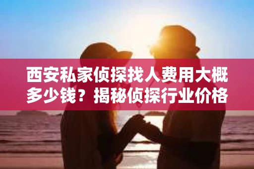 西安私家侦探找人费用大概多少钱？揭秘侦探行业价格之谜