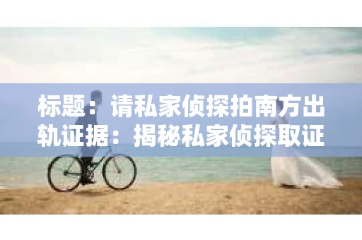标题：请私家侦探拍南方出轨证据：揭秘私家侦探取证过程