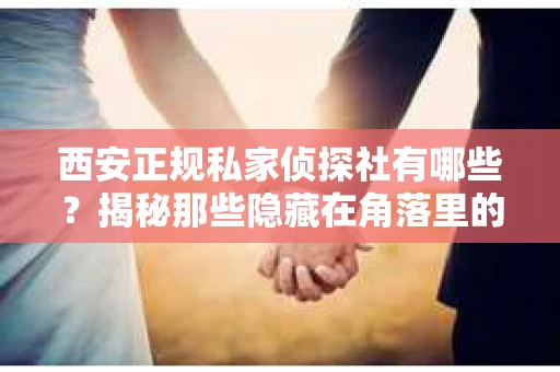 西安正规私家侦探社有哪些？揭秘那些隐藏在角落里的神秘力量