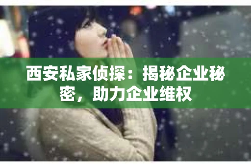 西安私家侦探：揭秘企业秘密，助力企业维权