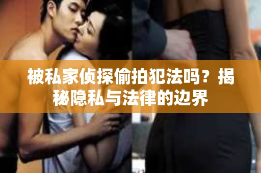 被私家侦探偷拍犯法吗？揭秘隐私与法律的边界