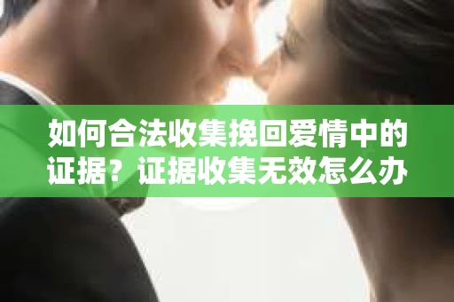如何合法收集挽回爱情中的证据？证据收集无效怎么办？