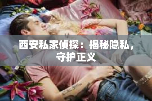西安私家侦探：揭秘隐私，守护正义
