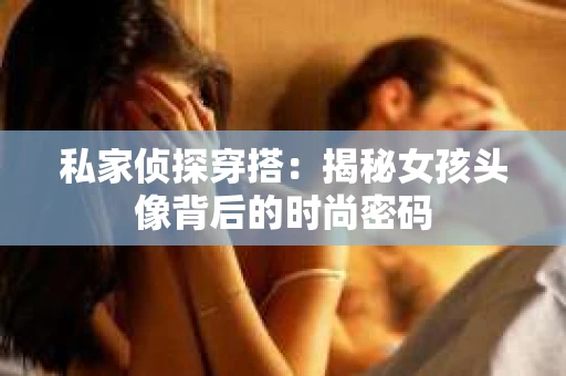 私家侦探穿搭：揭秘女孩头像背后的时尚密码