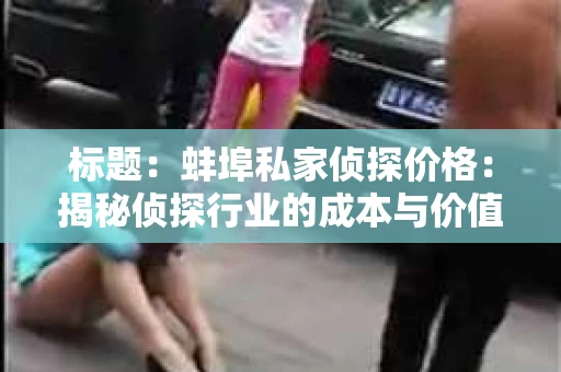 标题：蚌埠私家侦探价格：揭秘侦探行业的成本与价值