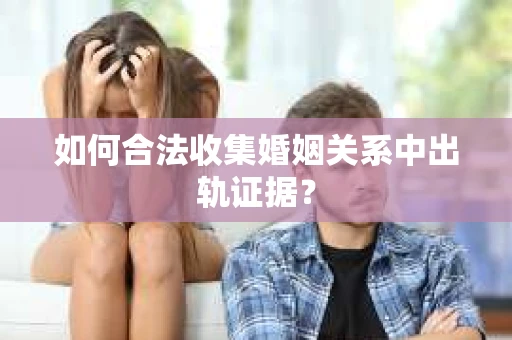 如何合法收集婚姻关系中出轨证据？