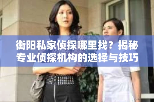 衡阳私家侦探哪里找？揭秘专业侦探机构的选择与技巧