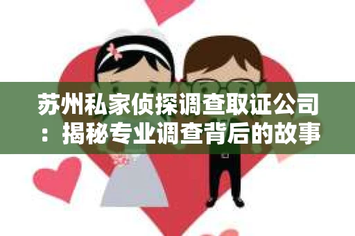 苏州私家侦探调查取证公司：揭秘专业调查背后的故事