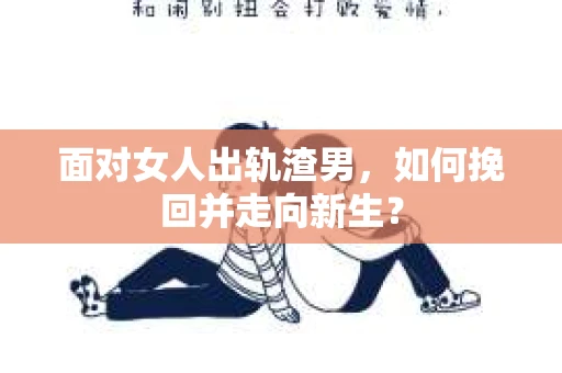 面对女人出轨渣男,如何挽回并走向新生? 面对女人出轨渣男,如何挽回并走向新生?